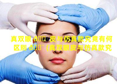 真双眼 🐠 皮与仿真款究竟有何区别 🐴 (真双眼皮与仿真款究竟有何区别图片)